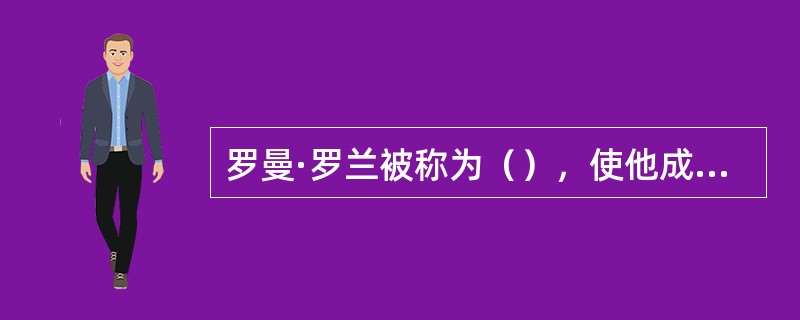 罗曼·罗兰被称为（），使他成名的是他的一系列传记作品，如《贝多芬传》，《米开朗琪