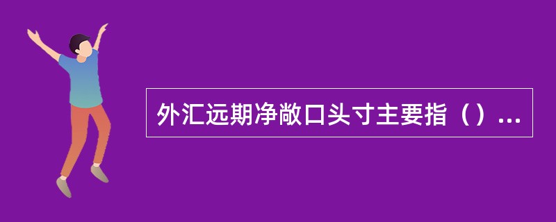 外汇远期净敞口头寸主要指（）而形成的敞口头寸。