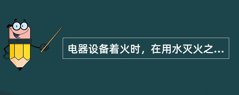 电器设备着火时，在用水灭火之前，必须切断电源。