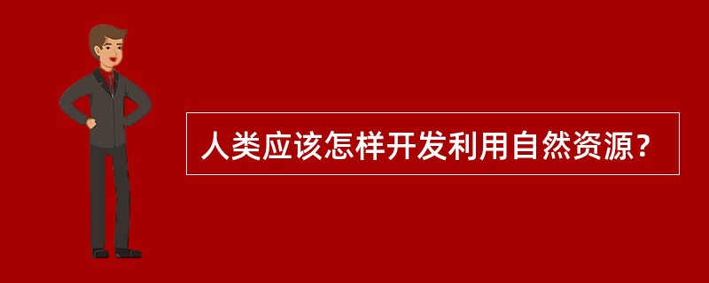 人类应该怎样开发利用自然资源？