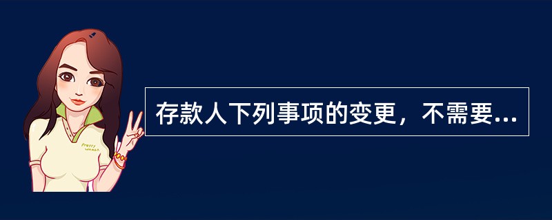 存款人下列事项的变更，不需要于5个工作日内书面通知开户银行并提供相关证明，及时办