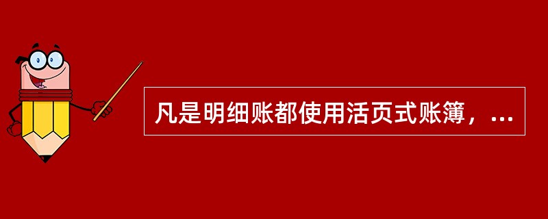 凡是明细账都使用活页式账簿，以便于根据实际需要，随时添加空白账页。()