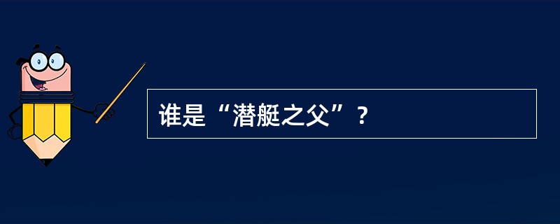 谁是“潜艇之父”？