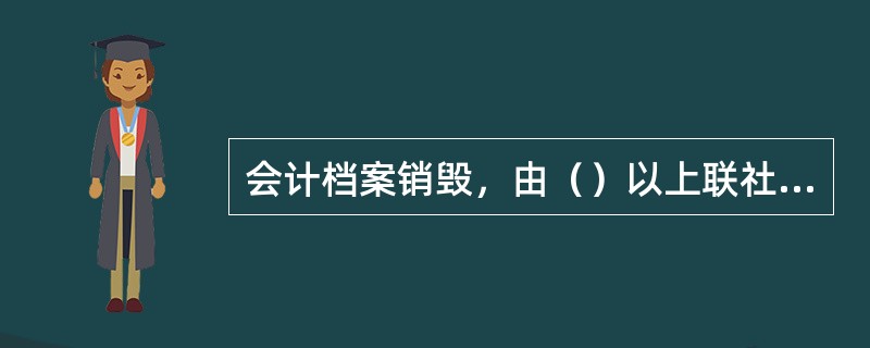 会计档案销毁，由（）以上联社档案管理部门会同会计部门提出销毁意见，造具《会计档案
