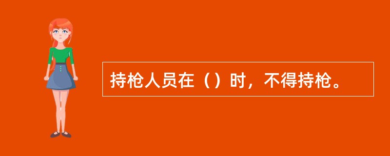 持枪人员在（）时，不得持枪。