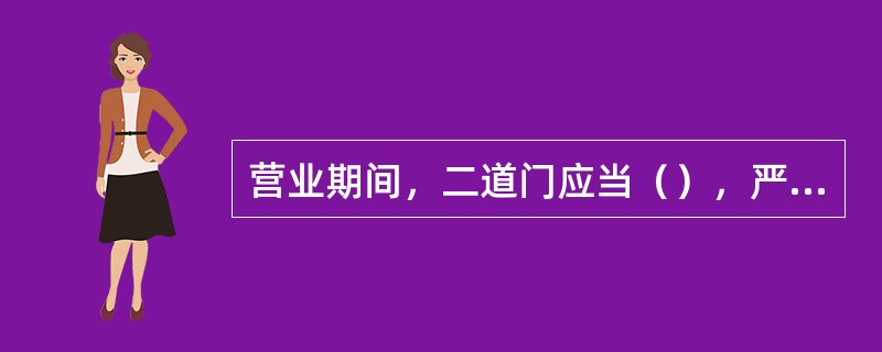 营业期间，二道门应当（），严禁非工作人员入内。