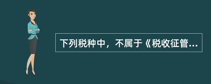 下列税种中，不属于《税收征管法》适用范围的是()。