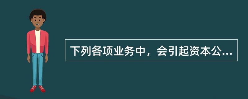 下列各项业务中，会引起资本公积总额变动的有（）