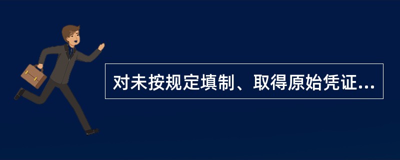 对未按规定填制、取得原始凭证的，县级以上财政部门可以给予的处罚是()。