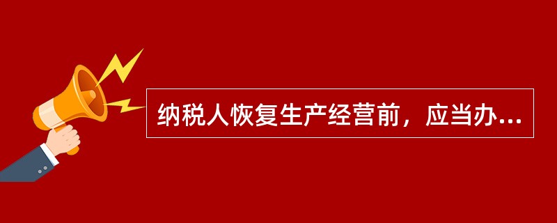 纳税人恢复生产经营前，应当办理()。