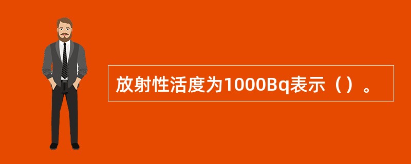 放射性活度为1000Bq表示（）。