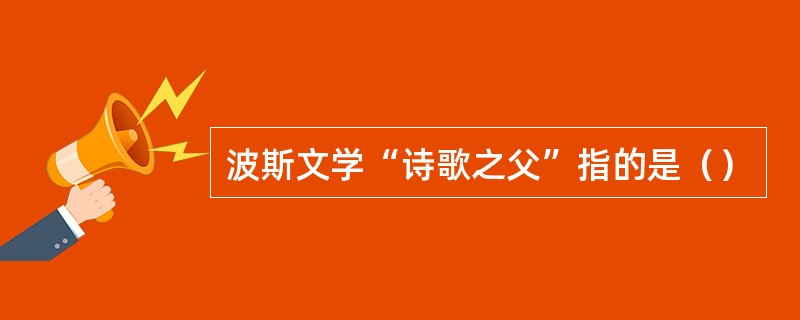 波斯文学“诗歌之父”指的是（）