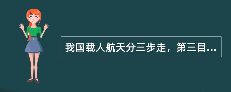 我国载人航天分三步走，第三目标是什么？（）