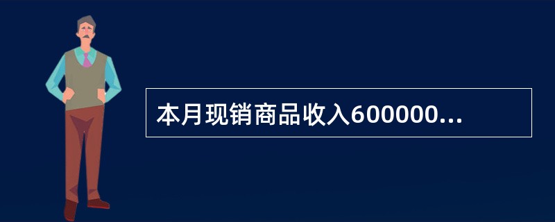 本月现销商品收入600000元、收回上月应收账款200000元、预收货款l000