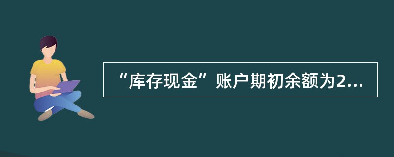 “库存现金”账户期初余额为2，000元，本期贷方发生额1，800元，借方发生额为