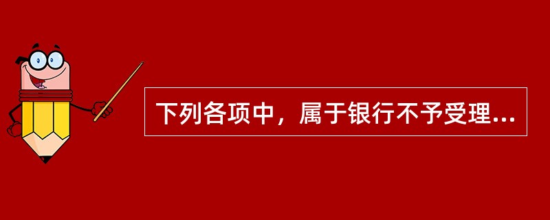 下列各项中，属于银行不予受理的情形有()。