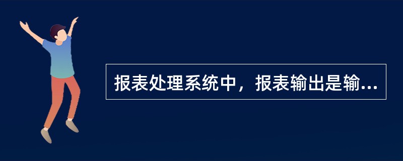 报表处理系统中，报表输出是输出报表的()。