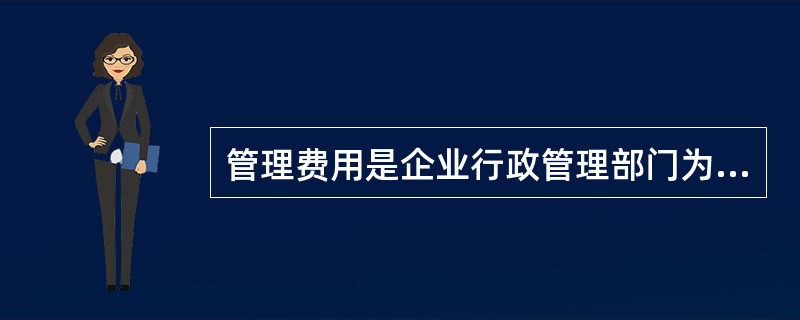 管理费用是企业行政管理部门为组织和管理生产经营活动而发生的各项费用，包括行政人员