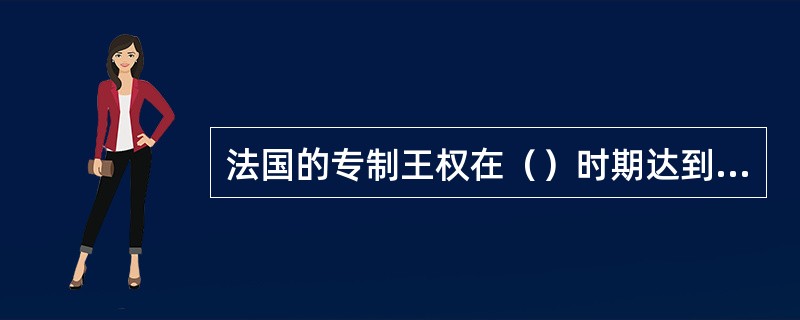 法国的专制王权在（）时期达到顶峰。