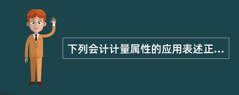 下列会计计量属性的应用表述正确的有()。