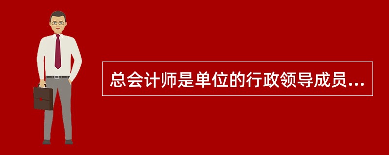 总会计师是单位的行政领导成员，协助单位主要行政领导人工作，直接对单位主要行政领导