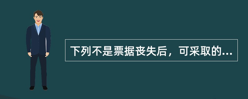 下列不是票据丧失后，可采取的补救措施有()。