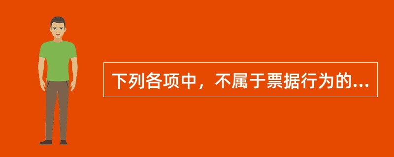 下列各项中，不属于票据行为的是()。