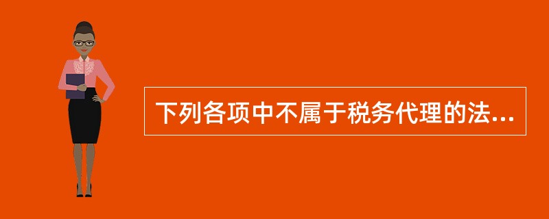 下列各项中不属于税务代理的法定业务的是()。