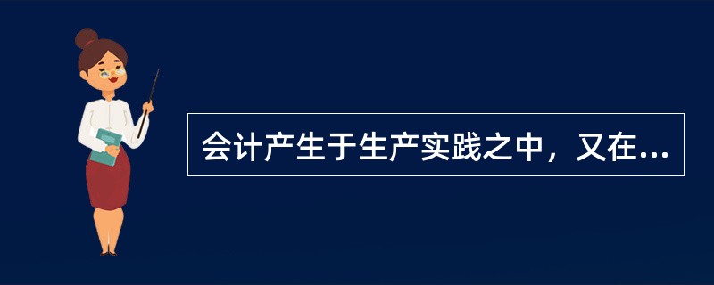 会计产生于生产实践之中，又在社会生产实践中得到发展。()