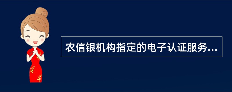 农信银机构指定的电子认证服务机构提供者应对电子签名认证证书申请者的身份真实性负审