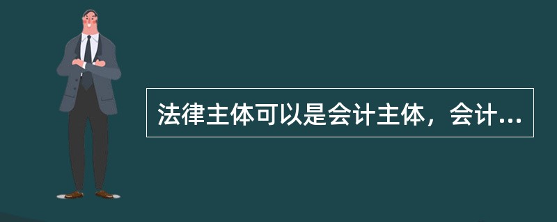 法律主体可以是会计主体，会计主体也一定是法律主体。()