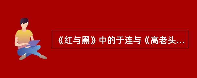 《红与黑》中的于连与《高老头》中的拉斯蒂涅命运的比较。