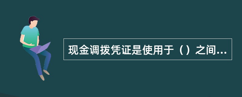 现金调拨凭证是使用于（）之间发生的现金调剂业务。