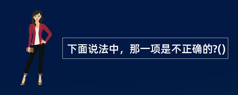 下面说法中，那一项是不正确的?()