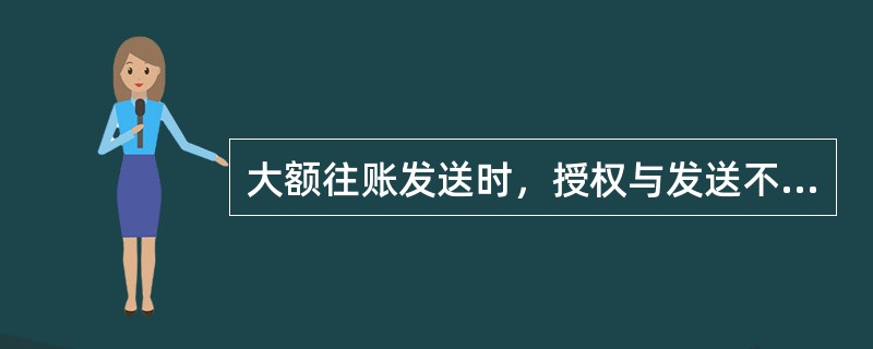 大额往账发送时，授权与发送不可为同一人操作。