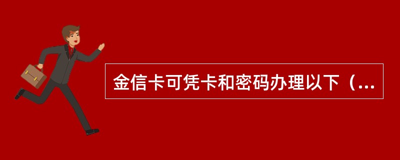 金信卡可凭卡和密码办理以下（）业务。