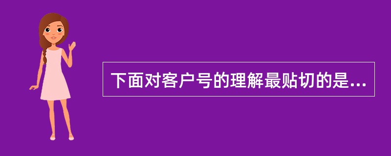 下面对客户号的理解最贴切的是（）。