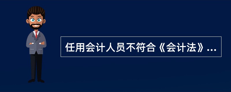 任用会计人员不符合《会计法》规定的行为。只是指单位任用无会计从业资格证书的人员从