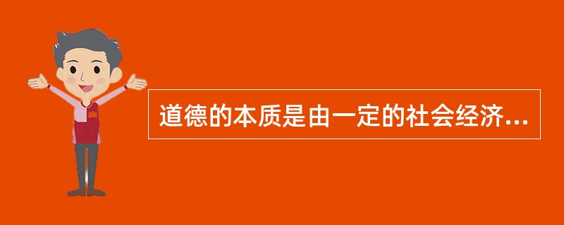 道德的本质是由一定的社会经济基础所决定的社会意识形态，属于上层建筑的范畴，道德具