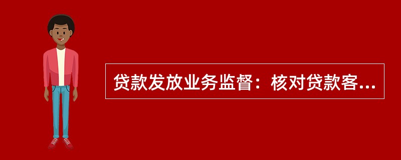 贷款发放业务监督：核对贷款客户名称、发放金额、期限、产品组别、贷款方式、合同种类