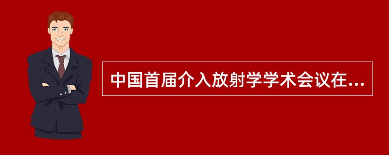 中国首届介入放射学学术会议在什么地方召开（）。