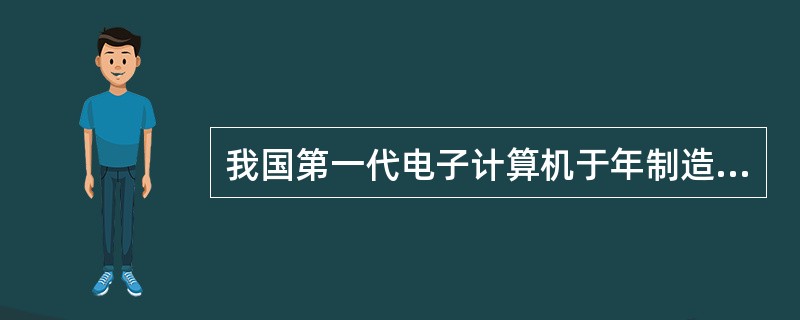 我国第一代电子计算机于年制造成功.()