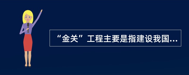 “金关”工程主要是指建设我国社会经济信息网，即建设国家经济信息网。