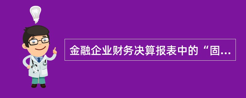 金融企业财务决算报表中的“固定资产情况表”只反映固定资产及在建工程年末数及增减变