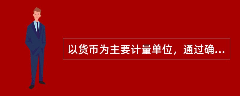 以货币为主要计量单位，通过确认、计量、记录、计算报告等环节，对特定主体的经济活动