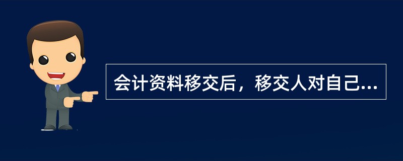 会计资料移交后，移交人对自己经办且已移交的会计资料可以不再承担法律责任。