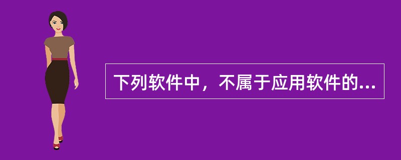 下列软件中，不属于应用软件的是（）。