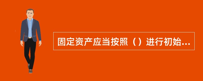 固定资产应当按照（）进行初始计量。