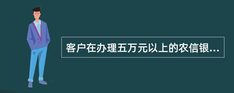 客户在办理五万元以上的农信银通存业务时，必须提供本人有效身份证件。