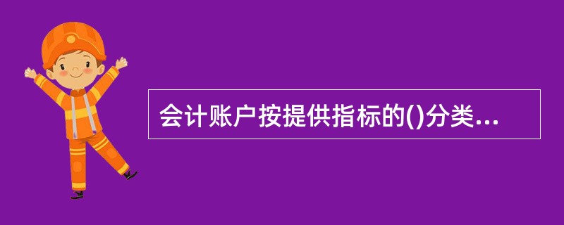 会计账户按提供指标的()分类，可分为总分类账户和明细分类账户。